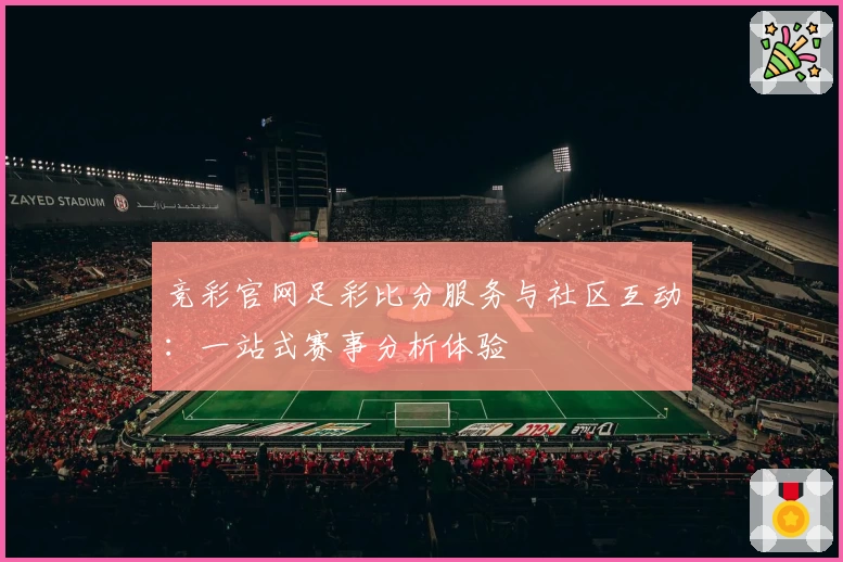 竞彩官网足彩比分服务与社区互动：一站式赛事分析体验