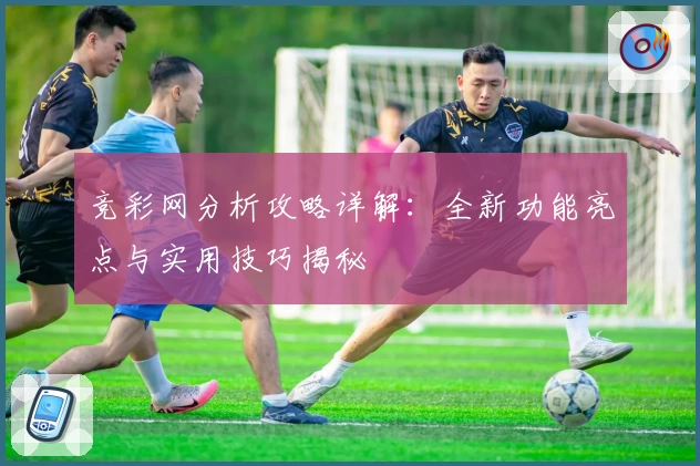 竞彩网分析攻略详解：全新功能亮点与实用技巧揭秘