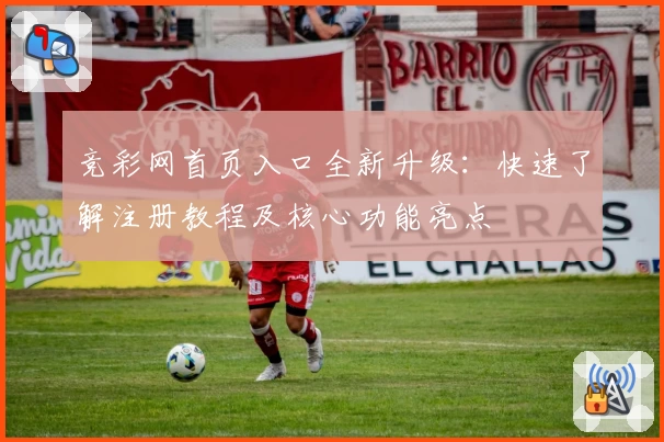 竞彩网首页入口全新升级：快速了解注册教程及核心功能亮点