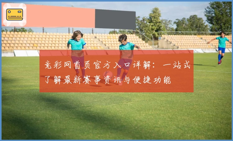 竞彩网首页官方入口详解：一站式了解最新赛事资讯与便捷功能