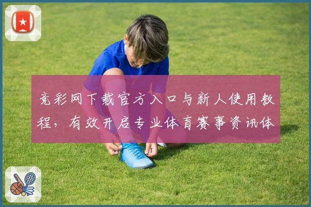 竞彩网下载官方入口与新人使用教程，有效开启专业体育赛事资讯体验