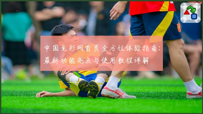 中国竞彩网首页全方位体验指南：最新功能亮点与使用教程详解