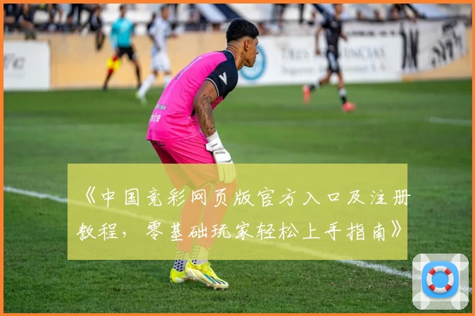 《中国竞彩网页版官方入口及注册教程，零基础玩家轻松上手指南》