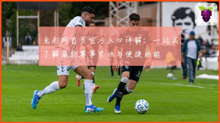 竞彩网首页官方入口详解：一站式了解最新赛事资讯与便捷功能