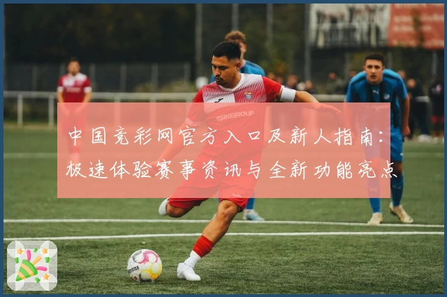 中国竞彩网官方入口及新人指南：极速体验赛事资讯与全新功能亮点