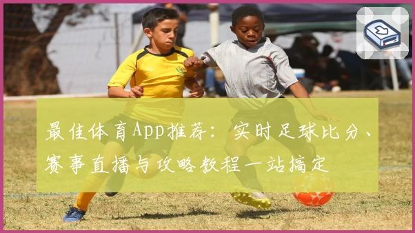 最佳体育App推荐：实时足球比分、赛事直播与攻略教程一站搞定