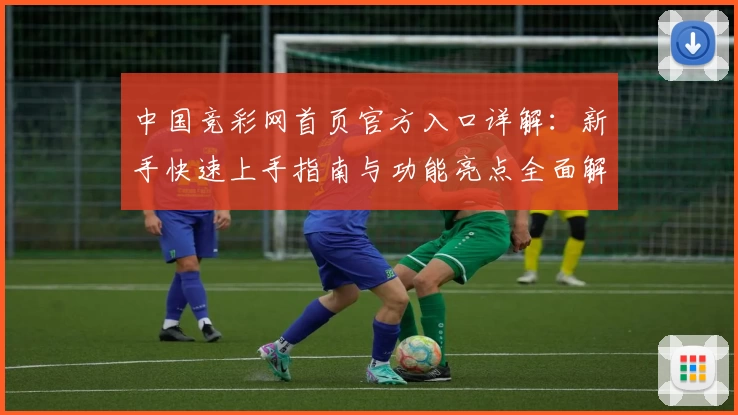 中国竞彩网首页官方入口详解：新手快速上手指南与功能亮点全面解析