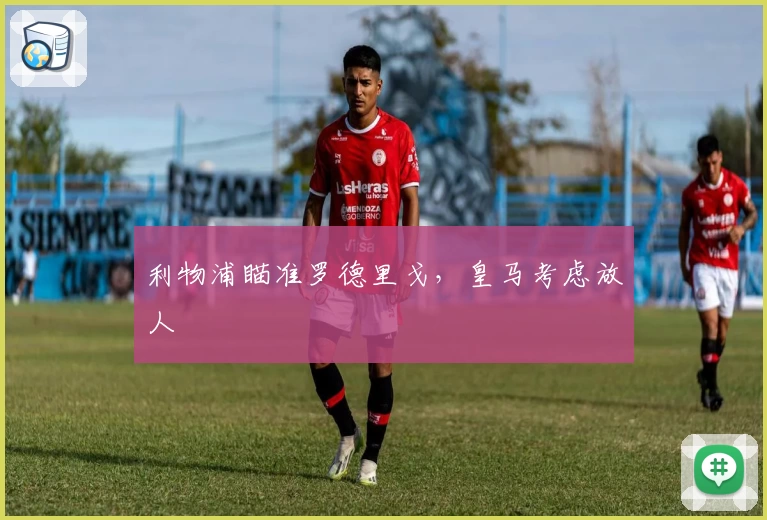 利物浦瞄准罗德里戈,皇马考虑放人