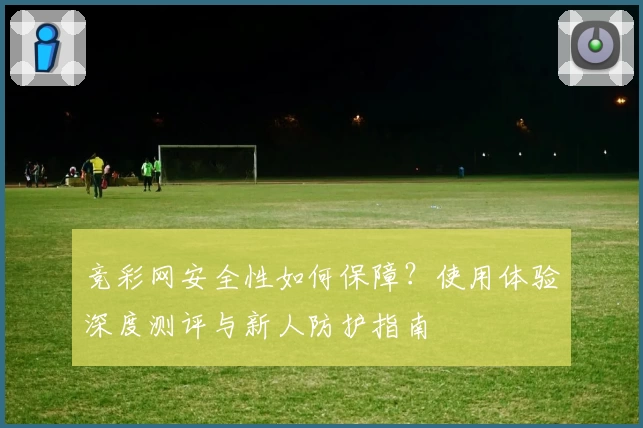 竞彩网安全性如何保障？使用体验深度测评与新人防护指南