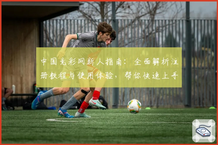 中国竞彩网新人指南：全面解析注册教程与使用体验，帮你快速上手