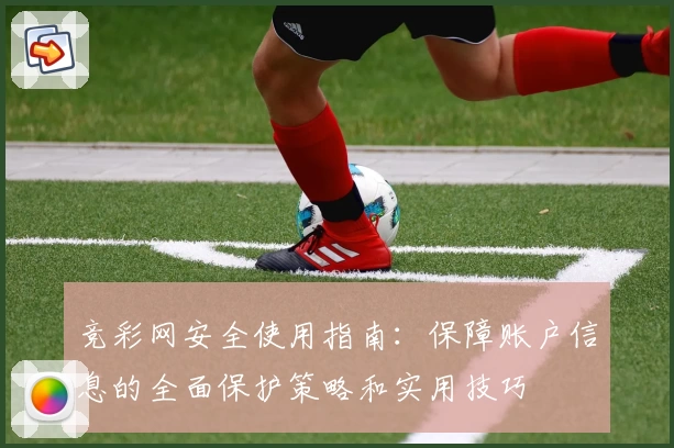 竞彩网安全使用指南：保障账户信息的全面保护策略和实用技巧
