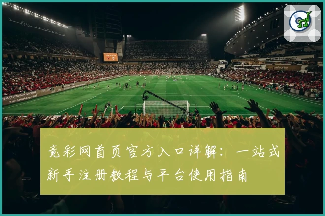 竟彩网首页官方入口详解：一站式新手注册教程与平台使用指南