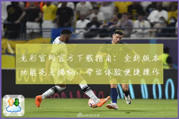 竞彩官网官方下载指南:全新版本功能亮点揭秘,带你体验便捷操作与专业服务