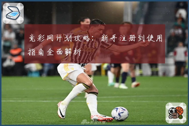 竞彩网计划攻略:新手注册到使用指南全面解析