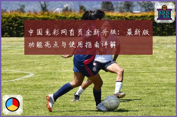 中国竞彩网首页全新升级:最新版功能亮点与使用指南详解