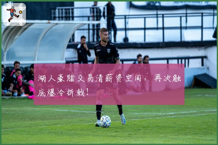 湖人豪赌交易清薪资空间，再次触底爆冷折戟！