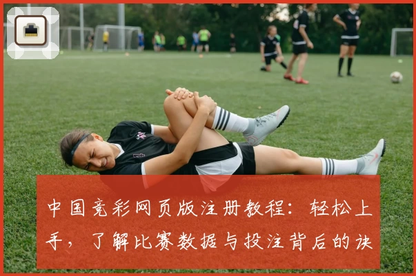 中国竞彩网页版注册教程:轻松上手,了解比赛数据与投注背后的诀窍