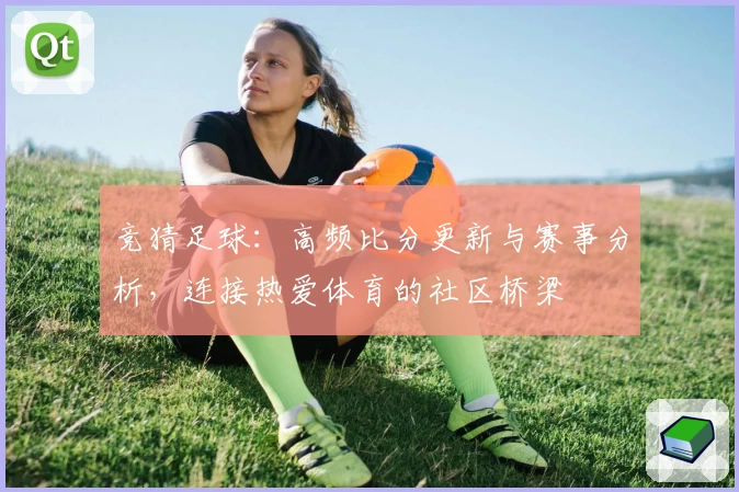 竞猜足球：高频比分更新与赛事分析，连接热爱体育的社区桥梁