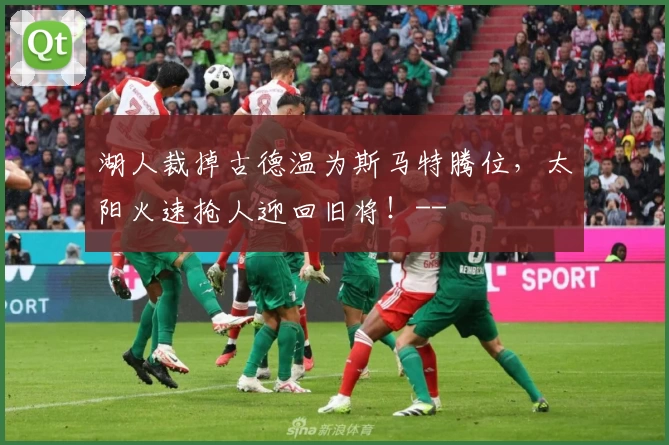 湖人裁掉古德温为斯马特腾位,太阳火速抢人迎回旧将!--