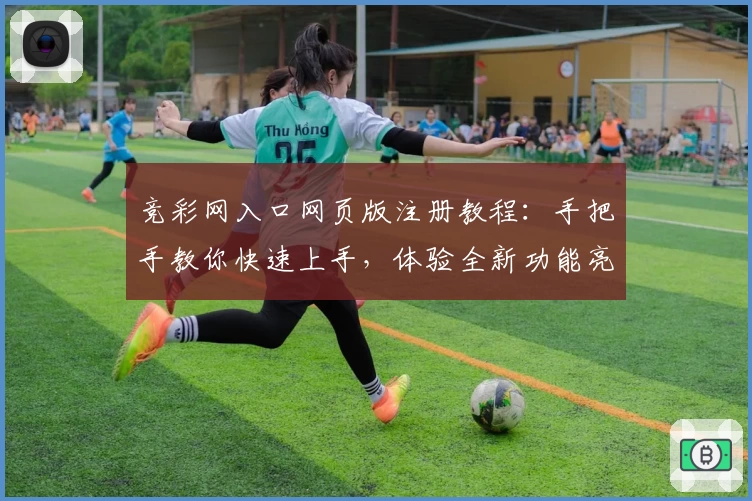 竞彩网入口网页版注册教程:手把手教你快速上手,体验全新功能亮点