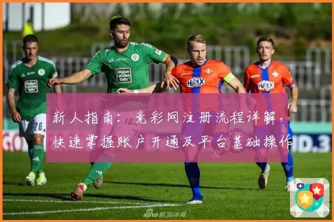 新人指南：竞彩网注册流程详解，快速掌握账户开通及平台基础操作步骤