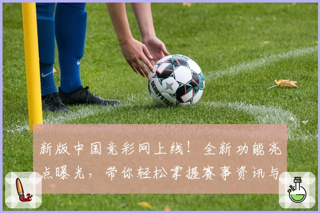 新版中国竞彩网上线！全新功能亮点曝光，带你轻松掌握赛事资讯与专业数据