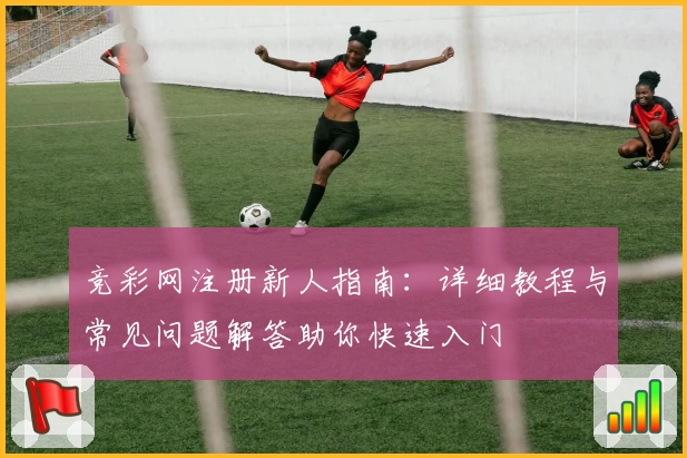 竞彩网注册新人指南：详细教程与常见问题解答助你快速入门