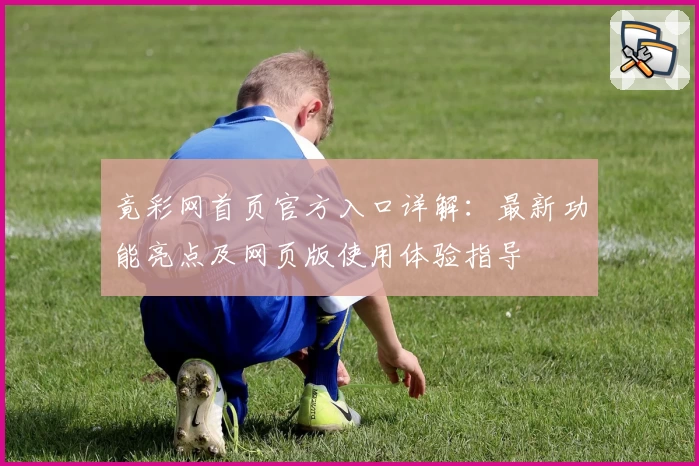 竟彩网首页官方入口详解：最新功能亮点及网页版使用体验指导