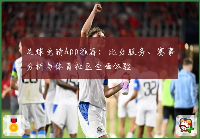 足球竞猜App推荐:比分服务、赛事分析与体育社区全面体验