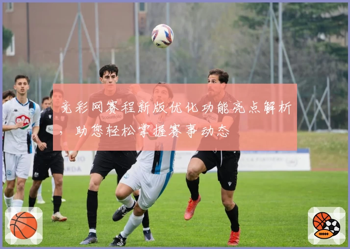 竞彩网赛程新版优化功能亮点解析，助您轻松掌握赛事动态