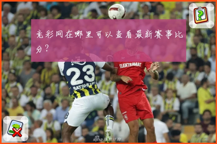 竞彩网在哪里可以查看最新赛事比分？