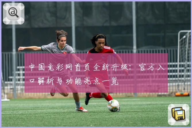 中国竞彩网首页全新升级：官方入口解析与功能亮点一览