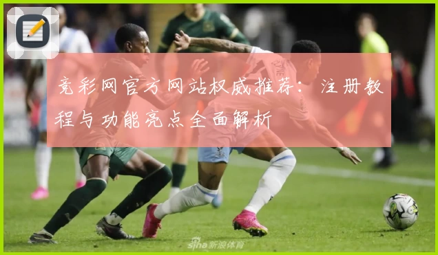 竞彩网官方网站权威推荐：注册教程与功能亮点全面解析
