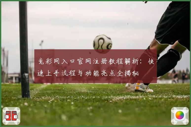竞彩网入口官网注册教程解析：快速上手流程与功能亮点全揭秘