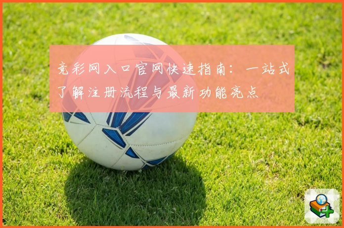 竞彩网入口官网快速指南：一站式了解注册流程与最新功能亮点