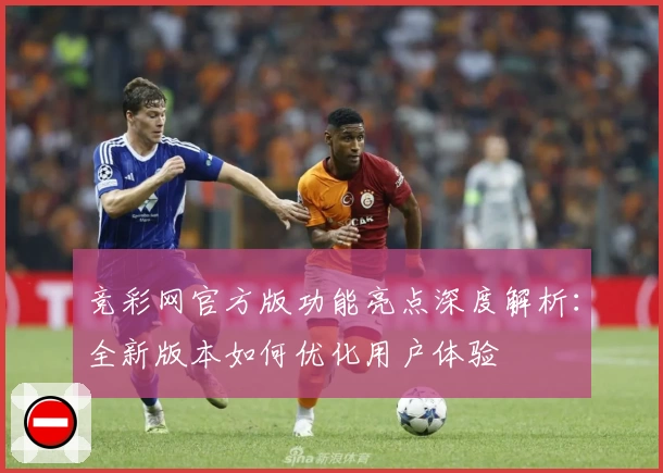 竞彩网官方版功能亮点深度解析：全新版本如何优化用户体验