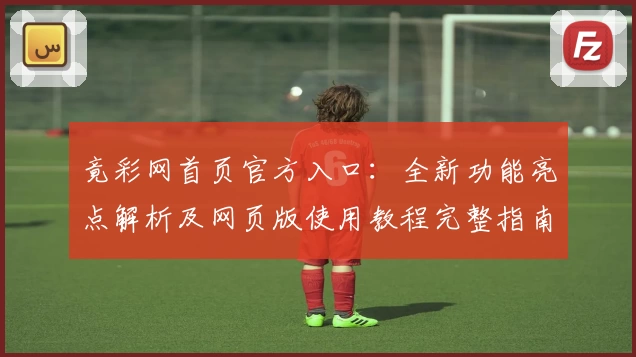 竟彩网首页官方入口：全新功能亮点解析及网页版使用教程完整指南
