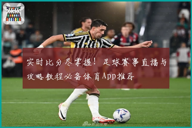 实时比分尽掌握！足球赛事直播与攻略教程必备体育App推荐