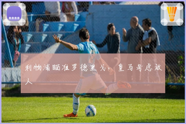 利物浦瞄准罗德里戈，皇马考虑放人