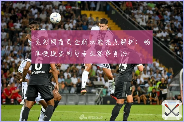 竞彩网首页全新功能亮点解析：畅享便捷查询与专业赛事资讯