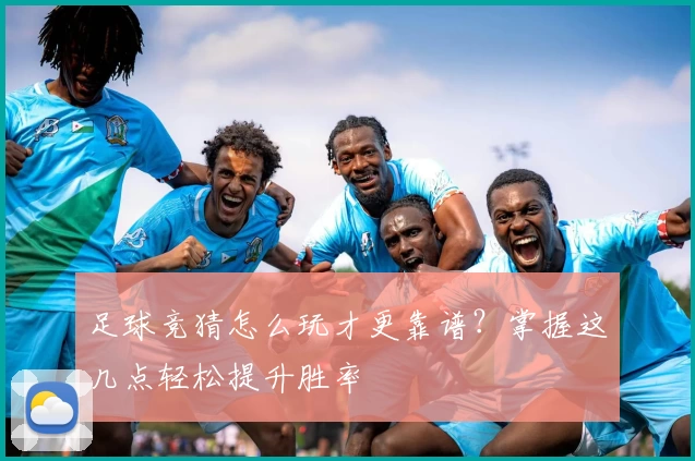 足球竞猜怎么玩才更靠谱？掌握这几点轻松提升胜率