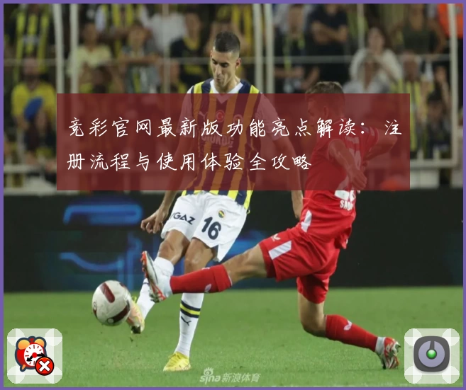 竞彩官网最新版功能亮点解读：注册流程与使用体验全攻略