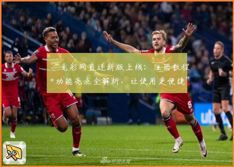 “竞彩网直连新版上线：注册教程+功能亮点全解析，让使用更便捷”