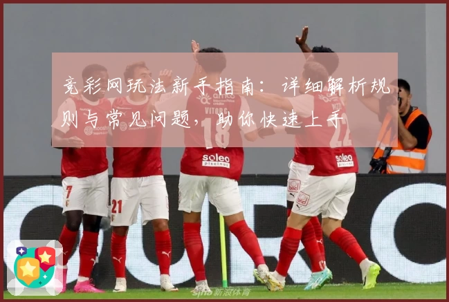 竞彩网玩法新手指南：详细解析规则与常见问题，助你快速上手