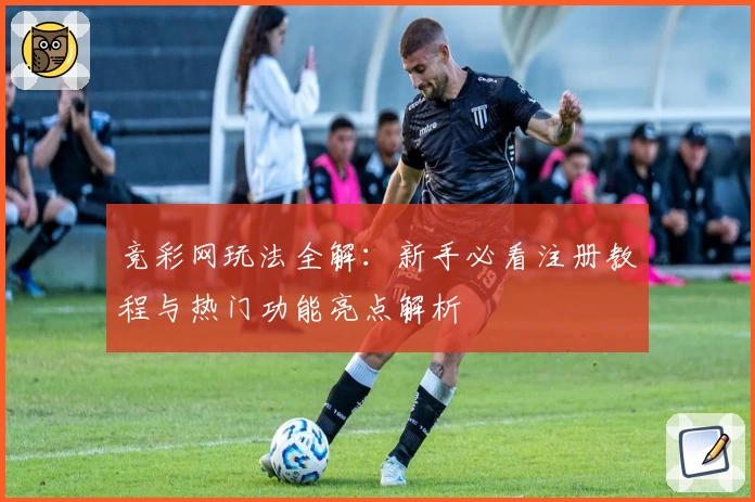 竞彩网玩法全解：新手必看注册教程与热门功能亮点解析