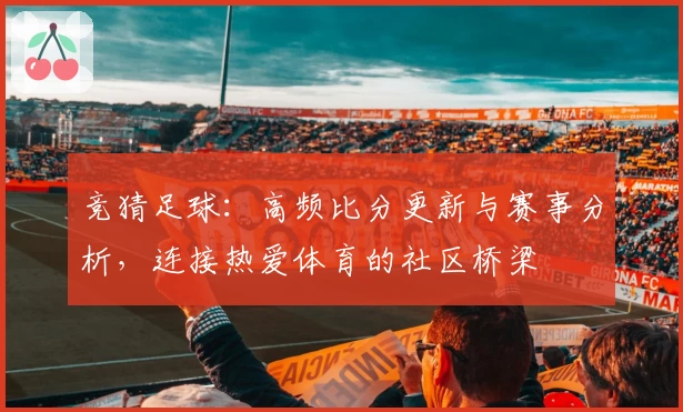竞猜足球：高频比分更新与赛事分析，连接热爱体育的社区桥梁