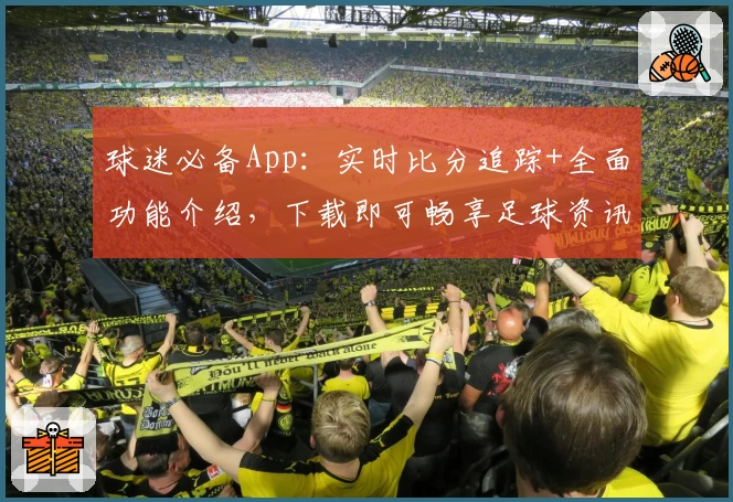 球迷必备App：实时比分追踪+全面功能介绍，下载即可畅享足球资讯