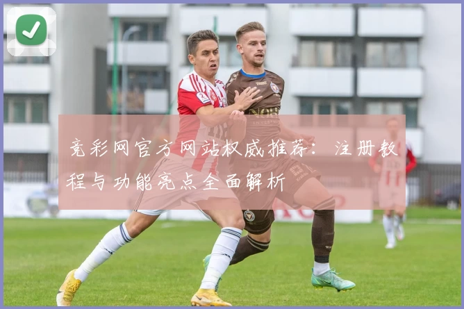 竞彩网官方网站权威推荐：注册教程与功能亮点全面解析