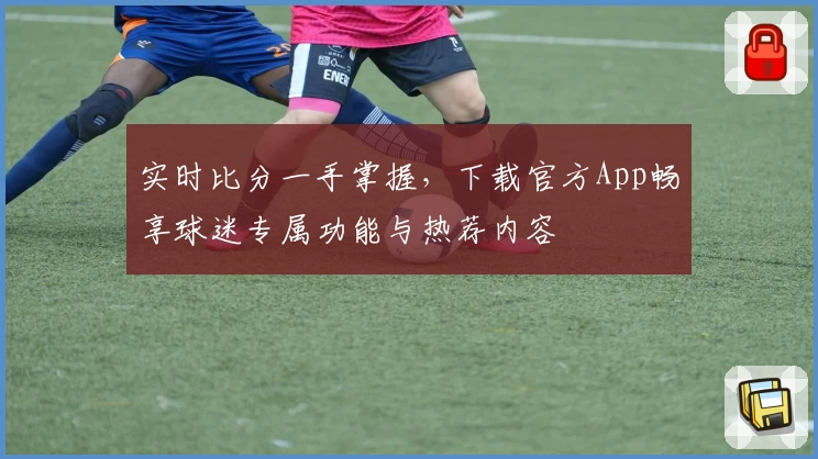 实时比分一手掌握，下载官方App畅享球迷专属功能与热荐内容