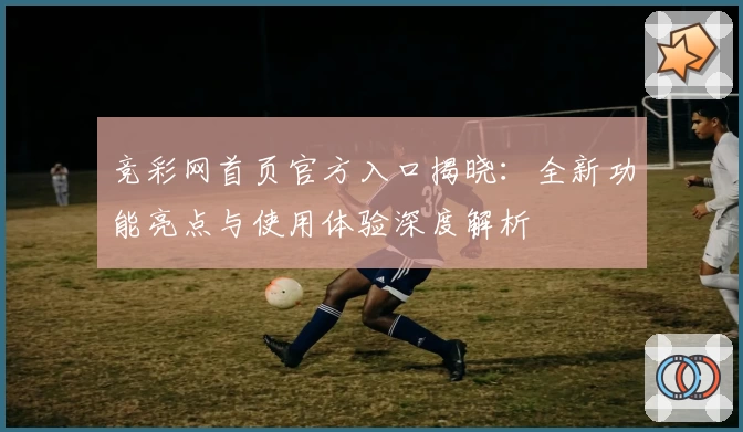 竞彩网首页官方入口揭晓：全新功能亮点与使用体验深度解析